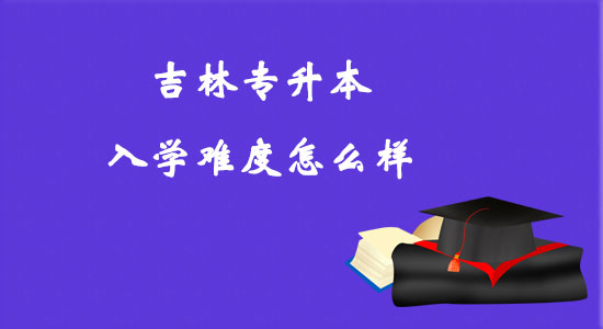 吉林專(zhuān)升本入學(xué)難度怎么樣？