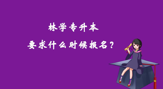 林學(xué)專升本要求什么時(shí)候報(bào)名？