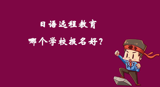 日語(yǔ)遠(yuǎn)程教育哪個(gè)學(xué)校報(bào)名好？