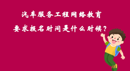 汽車服務(wù)工程網(wǎng)絡(luò)教育要求報(bào)名時(shí)間是什么時(shí)候？