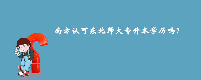 南方認(rèn)可東北師大專(zhuān)升本學(xué)歷嗎？