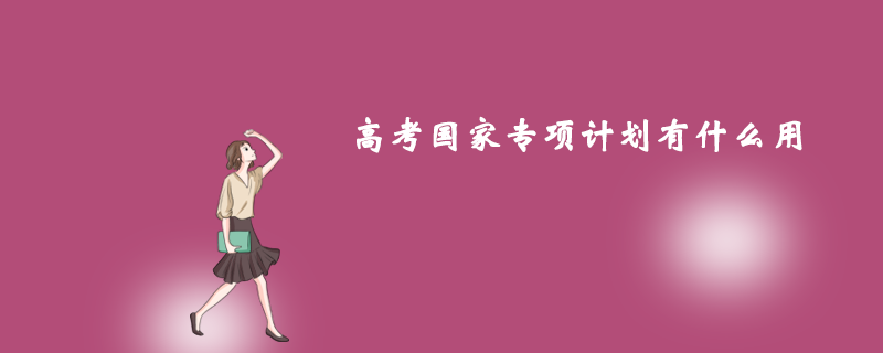 高考國(guó)家專(zhuān)項(xiàng)計(jì)劃有什么用