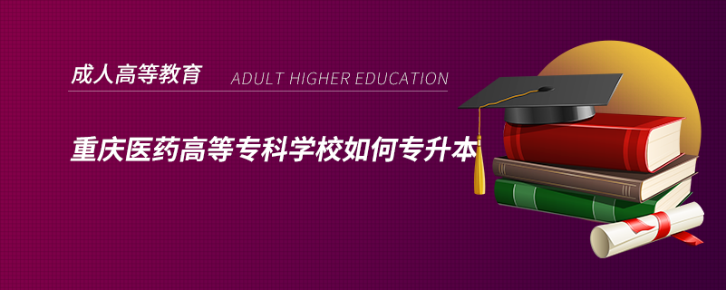 重慶醫(yī)藥高等?？茖W(xué)校如何專升本