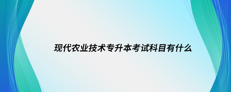 現(xiàn)代農(nóng)業(yè)技術(shù)專(zhuān)升本考試科目有什么