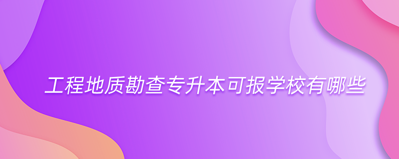 工程地質(zhì)勘查專升本可報學(xué)校有哪些