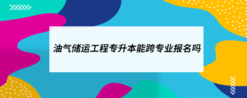 油氣儲運(yùn)工程專升本能跨專業(yè)報名嗎