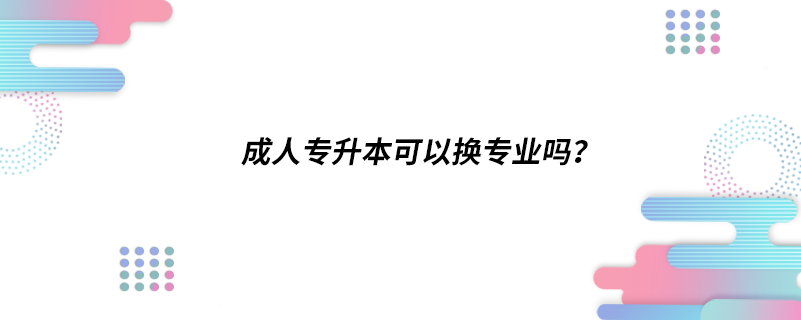 成人專升本可以換專業(yè)嗎？
