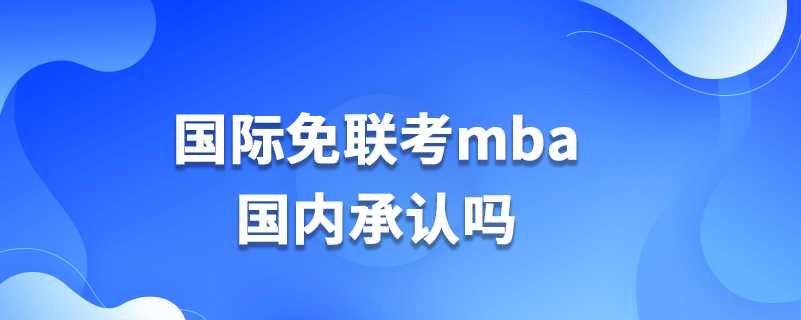 國際免聯(lián)考mba國內(nèi)承認(rèn)嗎