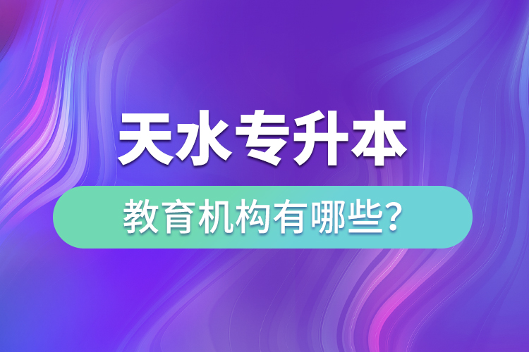 天水專升本教育機構(gòu)有哪些？