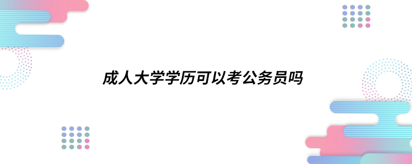 成人大學學歷可以考公務員嗎