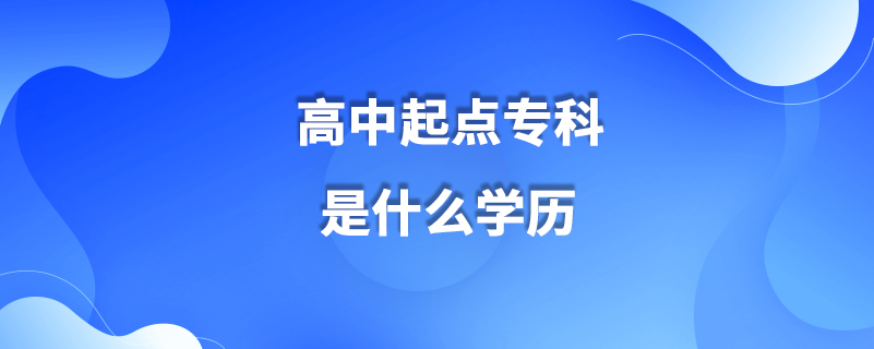 高中起點(diǎn)專(zhuān)科是什么學(xué)歷
