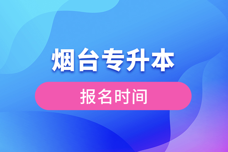 煙臺專升本報名時間是什么時候？
