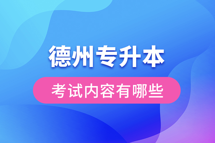 德州專升本考試內(nèi)容有哪些？