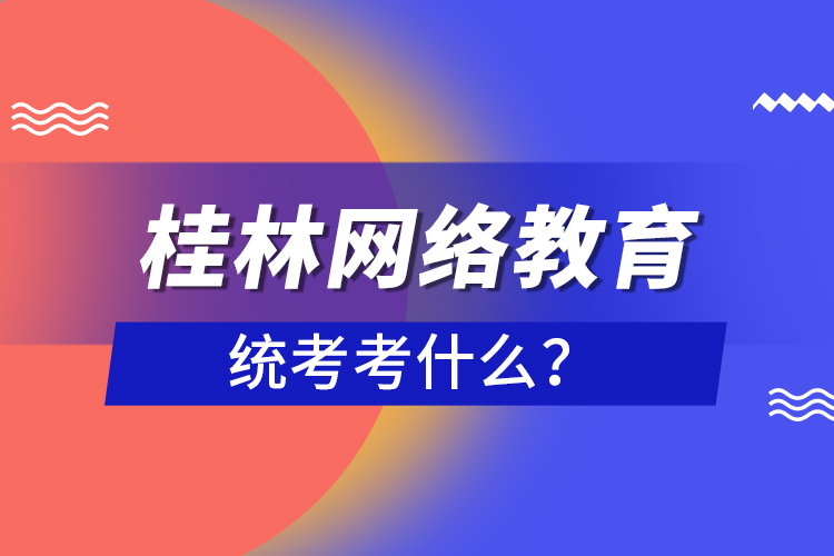 桂林網(wǎng)絡(luò)教育統(tǒng)考考什么？