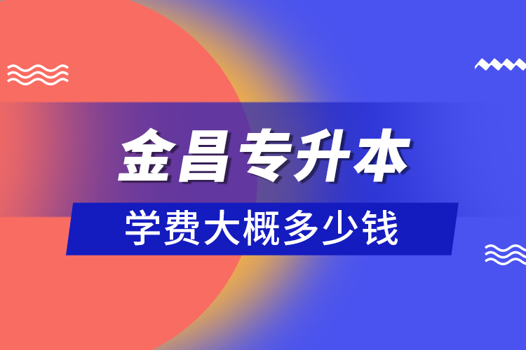 金昌專升本學(xué)費(fèi)大概多少錢？