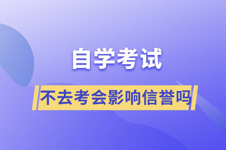 自學(xué)考試不去考會影響信譽(yù)嗎