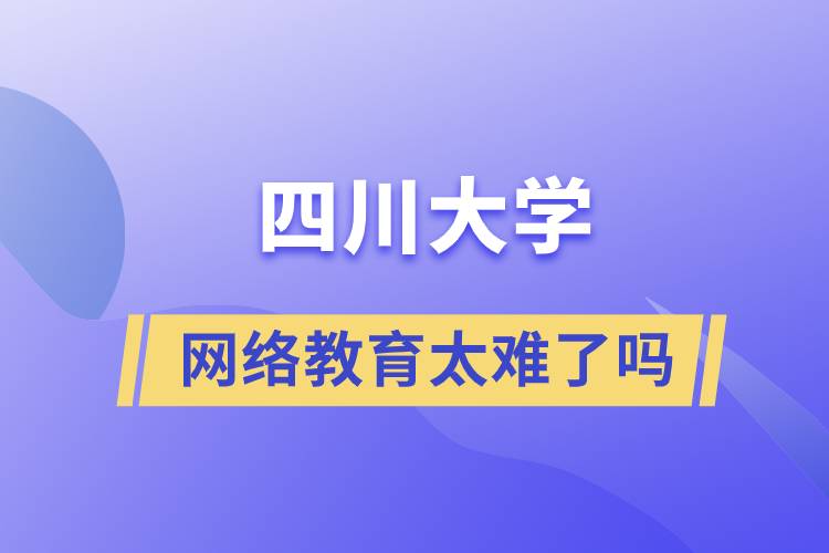 四川大學網(wǎng)絡教育太難了嗎