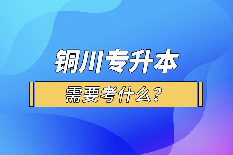 銅川專升本需要考什么？