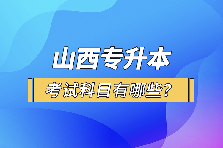 山西專升本考試科目有哪些？