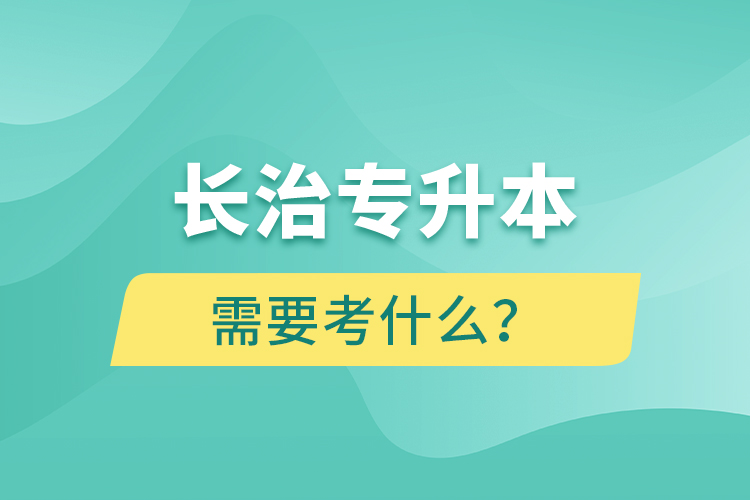 長(zhǎng)治專升本需要考什么？