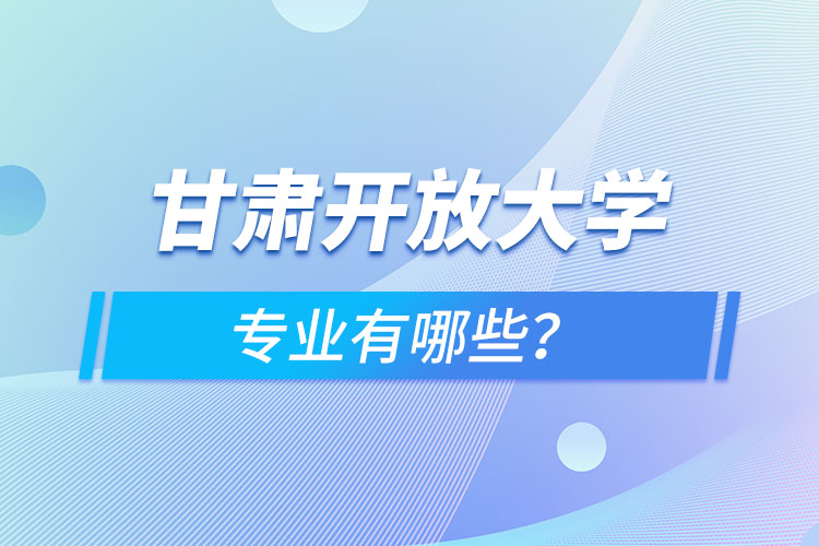 甘肅開放大學(xué)專業(yè)有哪些？