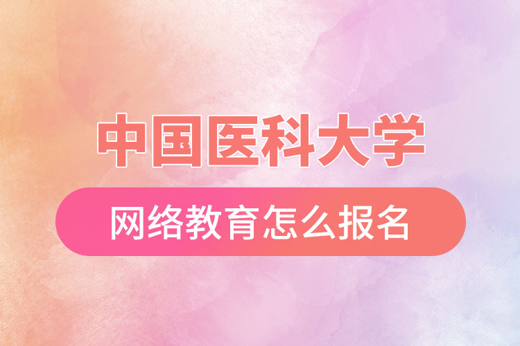 中國醫(yī)科大學(xué)網(wǎng)絡(luò)教育怎么報名？