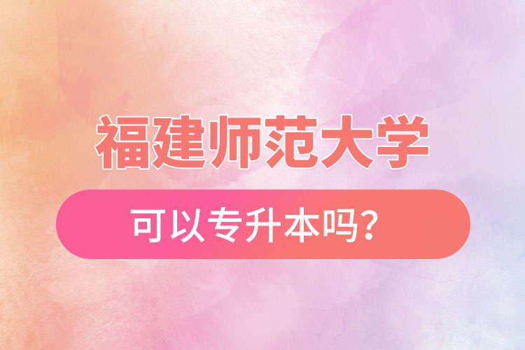 福建師范大學可以專升本嗎？