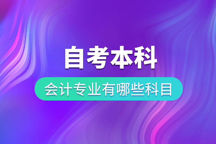 自考本科會(huì)計(jì)專(zhuān)業(yè)有哪些科目