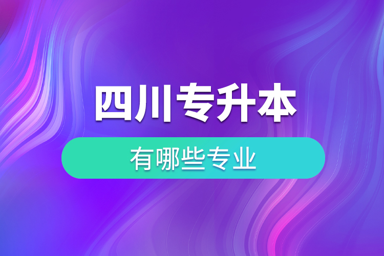 四川專(zhuān)升本專(zhuān)業(yè)有哪些