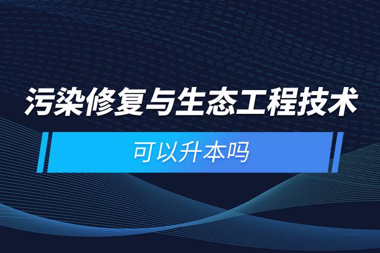 污染修復與生態(tài)工程技術可以升本嗎