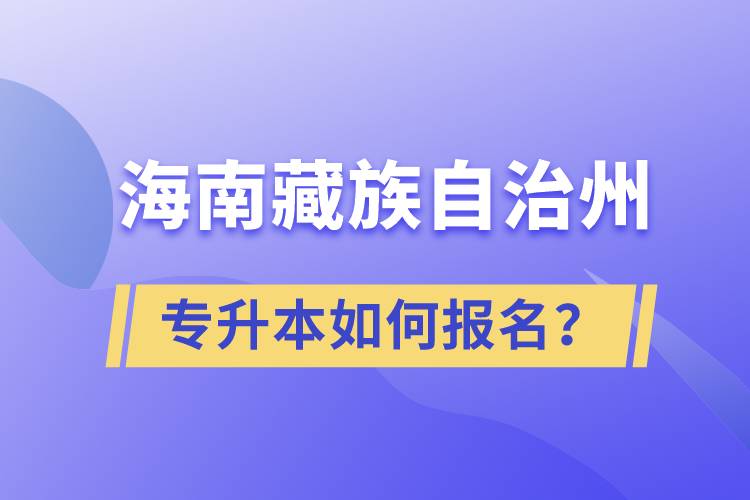 海南藏族自治州有專升本嗎？如何報名？