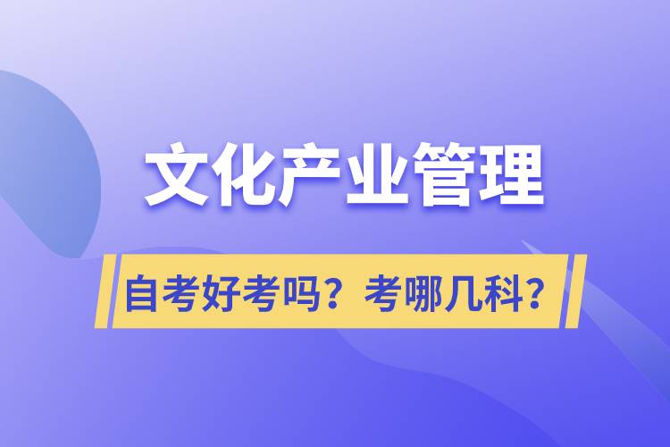 文化產(chǎn)業(yè)管理自考好考嗎？考哪幾科？