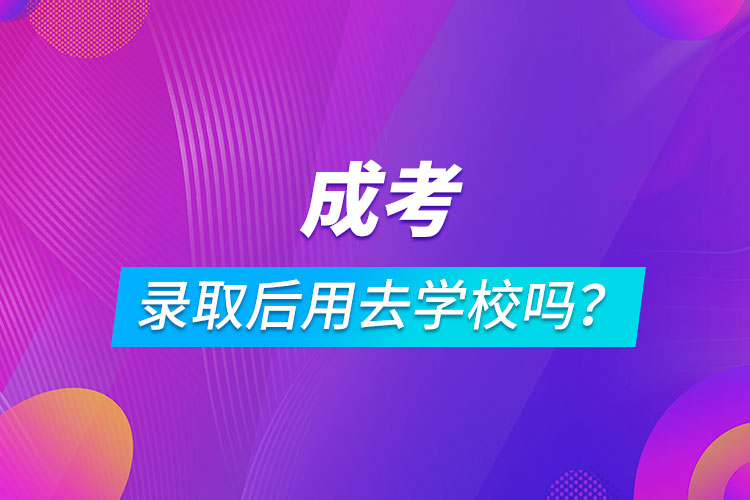 成考錄取后用去學(xué)校嗎？