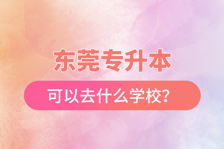 東莞專升本可以去什么學校？