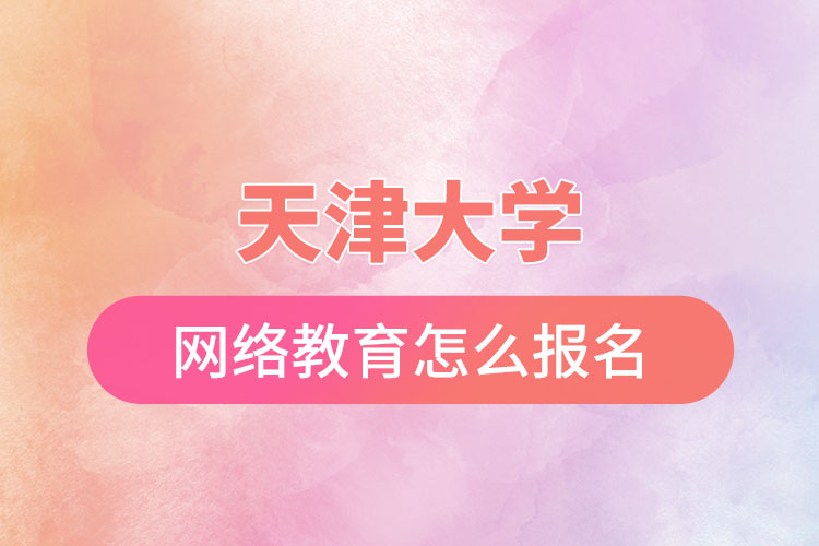 天津大學(xué)網(wǎng)絡(luò)教育怎么報名？