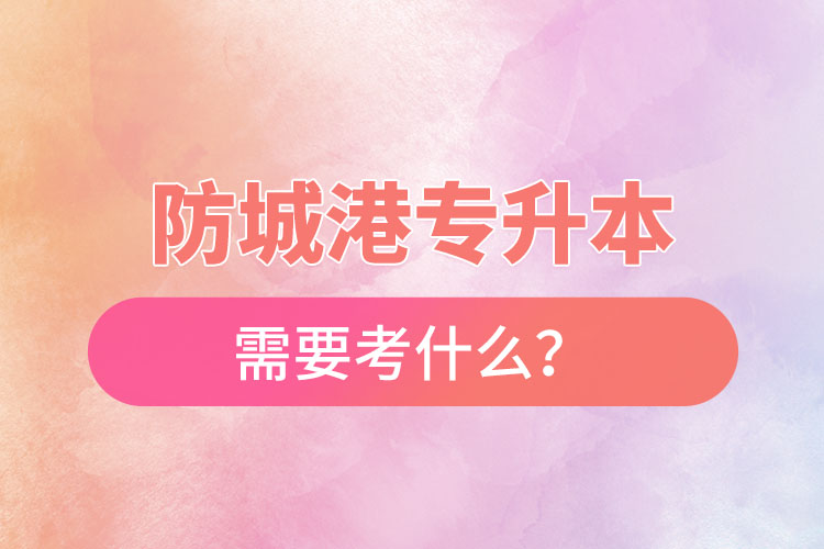 防城港專升本需要考什么？