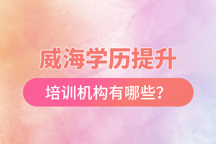 威海學(xué)歷提升培訓(xùn)機構(gòu)有哪些？