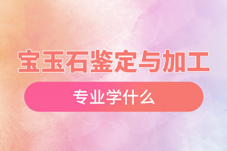 寶玉石鑒定與加工專(zhuān)業(yè)學(xué)什么