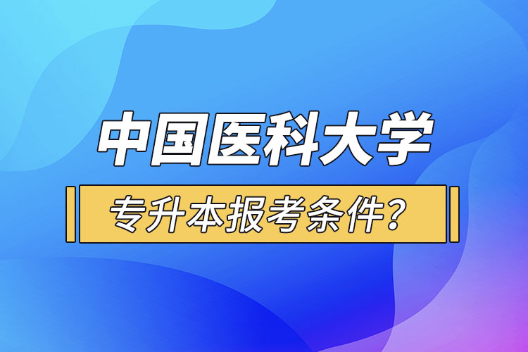 中國醫(yī)科大學專升本報考條件？