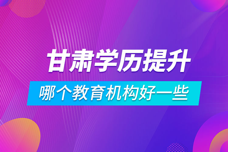 甘肅學歷提升哪個教育機構(gòu)好一些