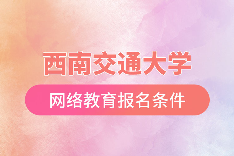 西南交通大學(xué)網(wǎng)絡(luò)教育報考條件？
