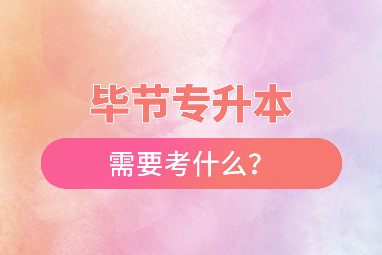 畢節(jié)專升本需要考什么？
