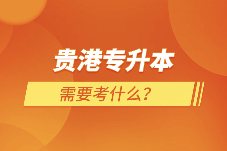 貴港專升本需要考什么？
