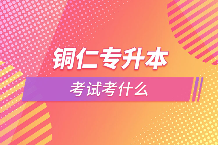 銅仁專升本需要考什么？