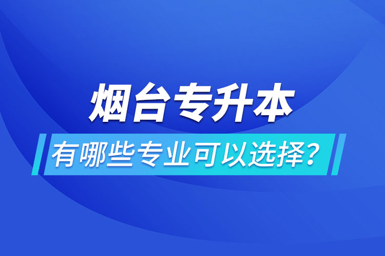 煙臺專升本有哪些專業(yè)可以選擇？