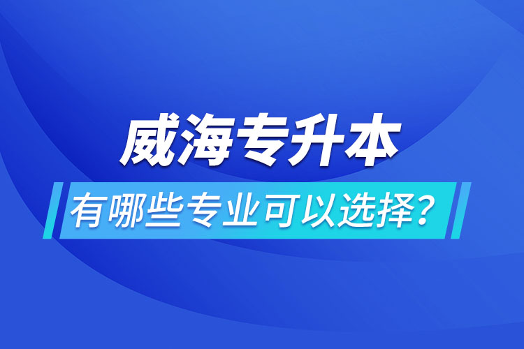 威海專升本有哪些專業(yè)可以選擇？