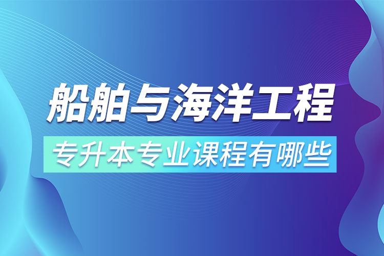船舶與海洋工程專升本專業(yè)課程有哪些？
