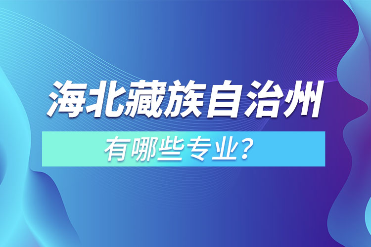 海北藏族自治州專升本有哪些專業(yè)可以選擇？