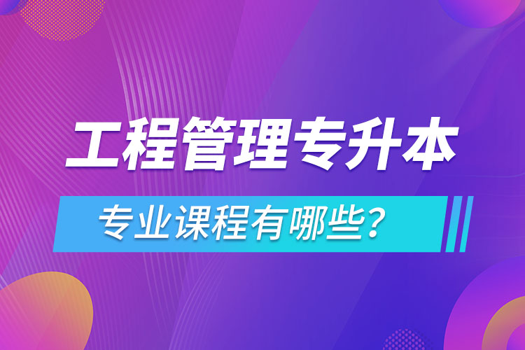 工程管理專升本專業(yè)課程有哪些？