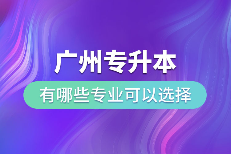 廣州專升本有哪些專業(yè)可以選擇？
